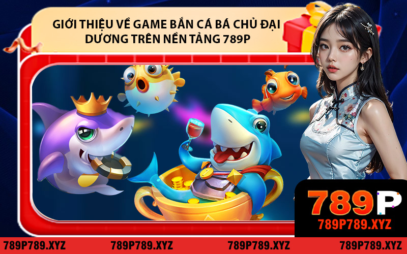 Giới thiệu về game bắn cá Bá Chủ Đại Dương trên nền tảng 789P
