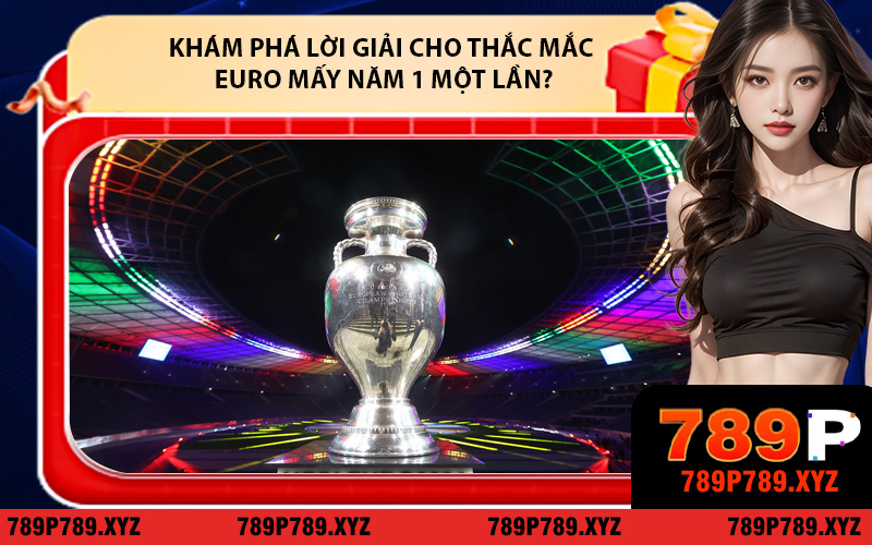 Khám phá lời giải cho thắc mắc Euro mấy năm 1 một lần?