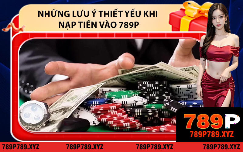 Những lưu ý thiết yếu khi nạp tiền vào 789P