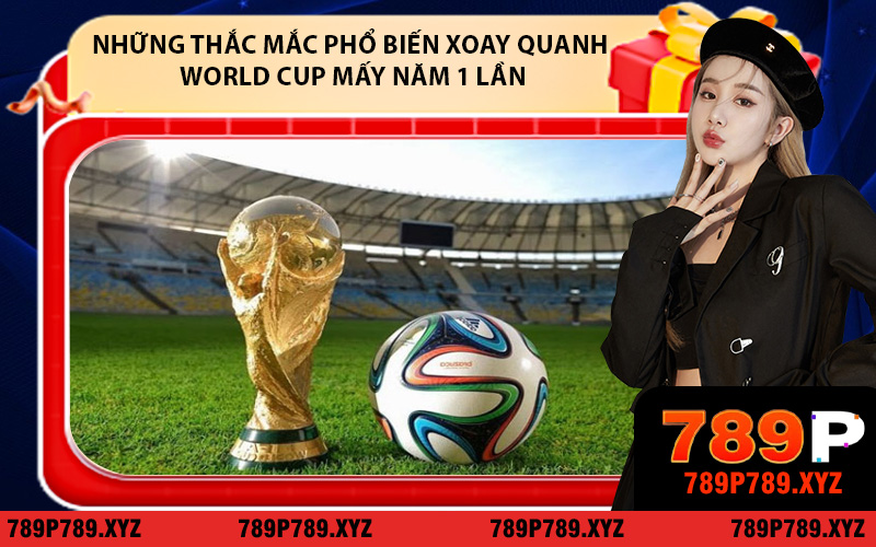 Những thắc mắc phổ biến xoay quanh World Cup mấy năm 1 lần